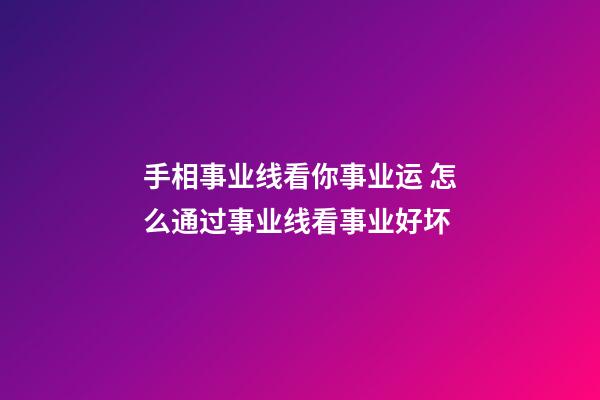 手相事业线看你事业运 怎么通过事业线看事业好坏